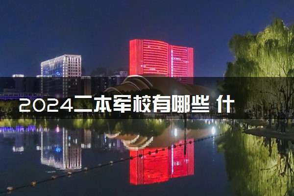 2024二本军校有哪些 什么学校值得报
