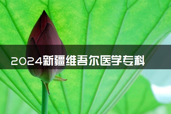 2024新疆维吾尔医学专科学校全国排名多少位 最新全国排行榜