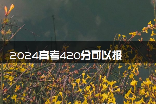 2024高考420分可以报哪些大学 420分左右能上的院校名单