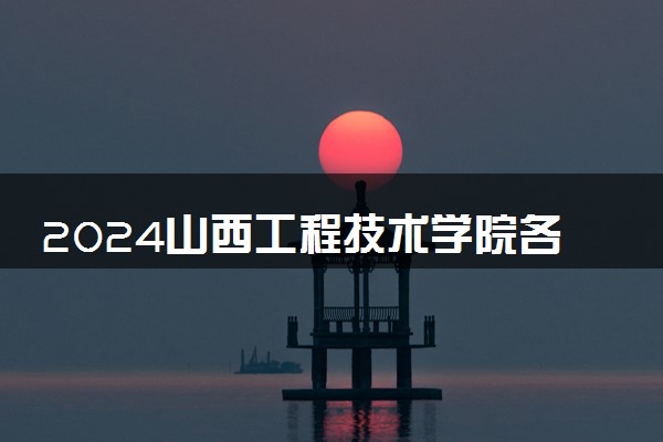 2024山西工程技术学院各专业录取分数线及位次 各省录取最低分是多少
