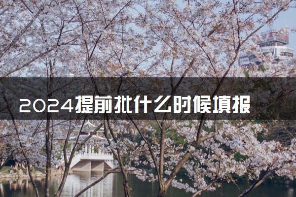 2024提前批什么时候填报志愿 怎么报考比较好
