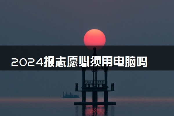 2024报志愿必须用电脑吗 该怎么填报