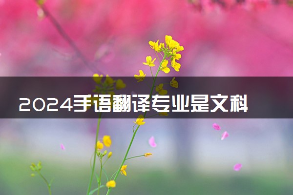2024手语翻译专业是文科还是理科 就业前景及方向