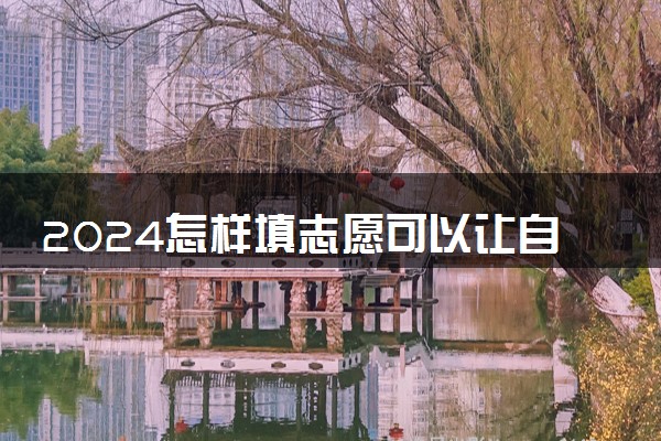 2024怎样填志愿可以让自己更容易录取 需要考虑哪些因素