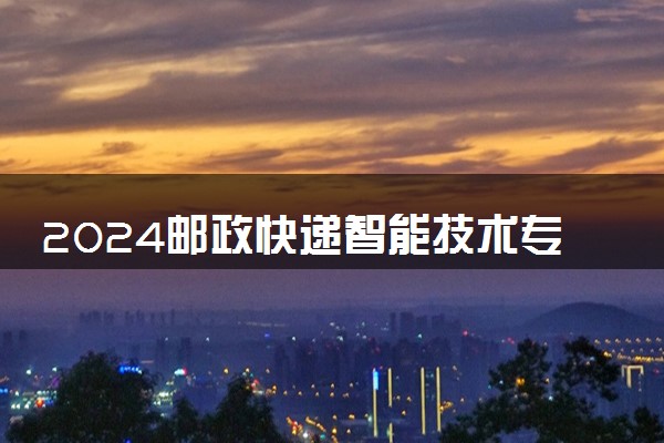 2024邮政快递智能技术专业主要学什么课程 就业前景及方向有哪些