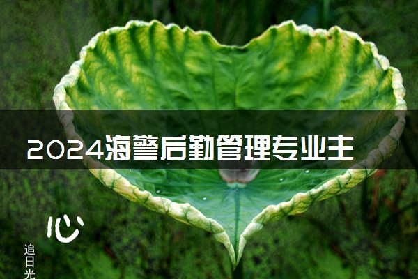 2024海警后勤管理专业主要学什么课程 就业前景及方向有哪些
