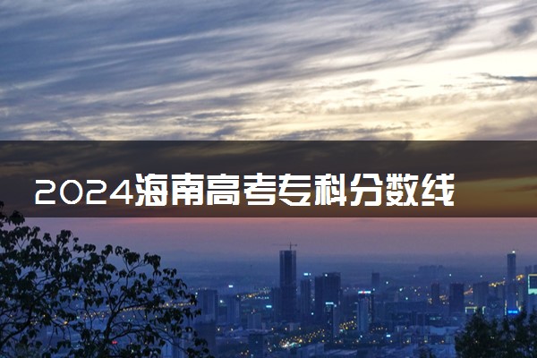 2024海南高考专科分数线预测 专科线预计是多少分