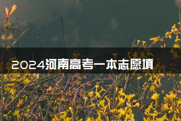 2024河南高考一本志愿填报时间什么时候 具体填报和截止时间