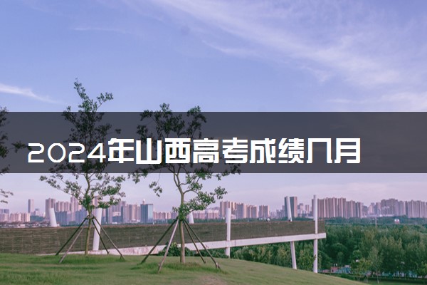 2024年山西高考成绩几月几号公布 几点出分