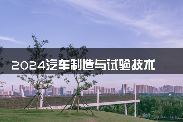 2024汽车制造与试验技术专业主要学什么课程 就业前景及方向有哪些