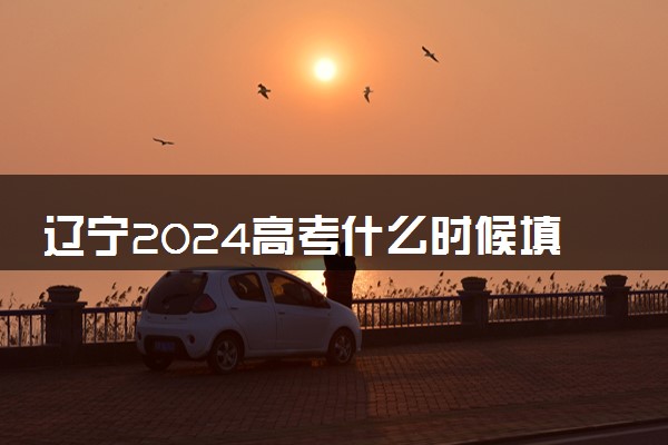 辽宁2024高考什么时候填报志愿 有几天时间
