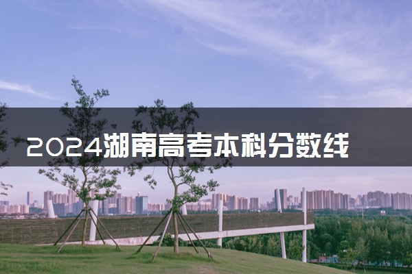 2024湖南高考本科分数线预估 本科录取分数线预测多少分