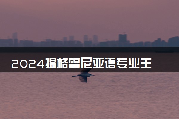 2024提格雷尼亚语专业主要学什么课程 就业前景及方向有哪些