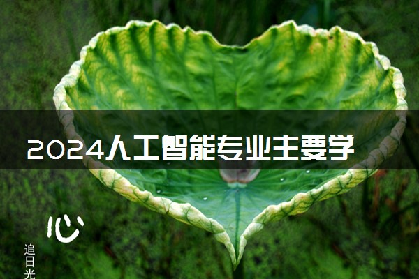 2024人工智能专业主要学什么课程 就业前景及方向有哪些