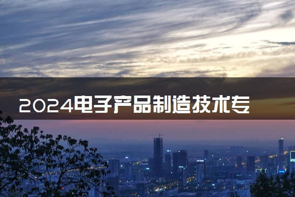 2024电子产品制造技术专业主要学什么课程 就业前景及方向有哪些
