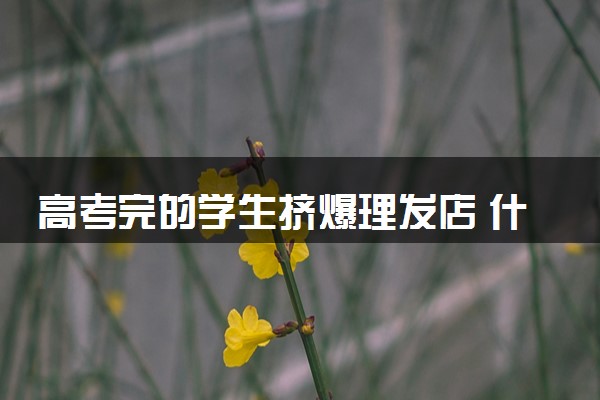 高考完的学生挤爆理发店 什么情况