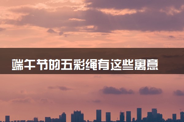 端午节的五彩绳有这些寓意 挂五彩绳有什么规矩