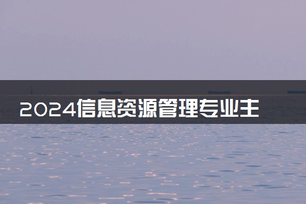2024信息资源管理专业主要学什么课程 就业前景及方向有哪些