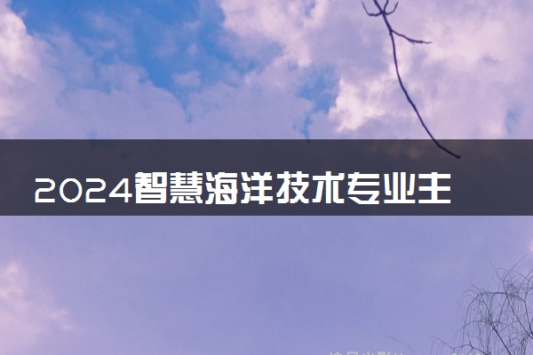 2024智慧海洋技术专业主要学什么课程 就业前景及方向有哪些
