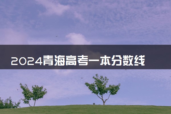 2024青海高考一本分数线预测 一本线预计是多少分