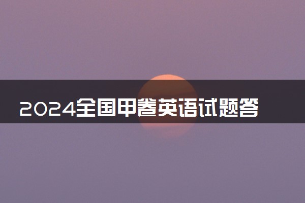 2024全国甲卷英语试题答案解析（网传版）