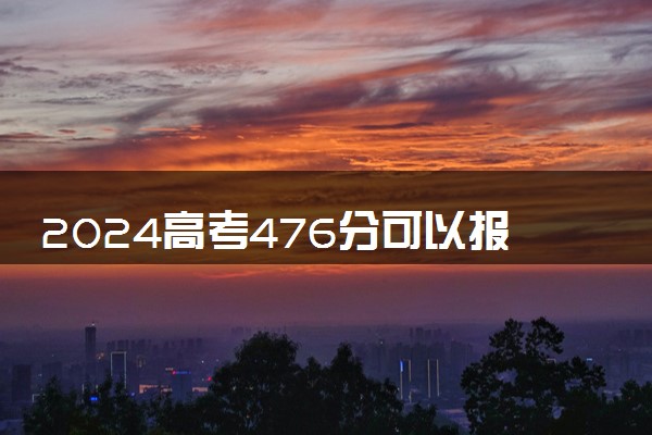 2024高考476分可以报哪些大学 476分左右能上的院校名单