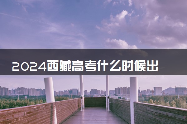 2024西藏高考什么时候出成绩 考完多久公布分数