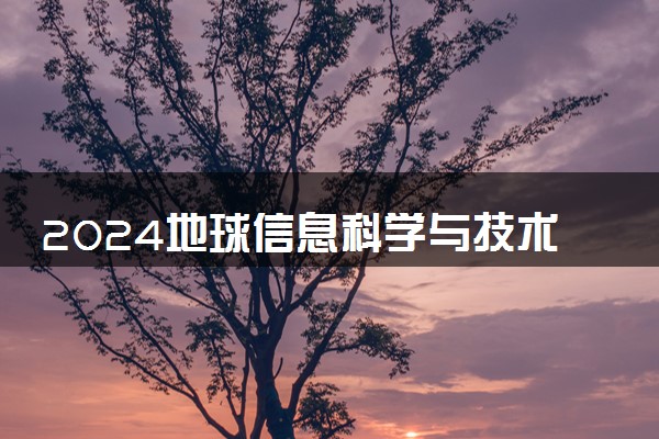 2024地球信息科学与技术专业主要学什么课程 就业前景及方向有哪些