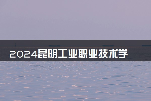 2024昆明工业职业技术学院全国排名多少位 最新全国排行榜