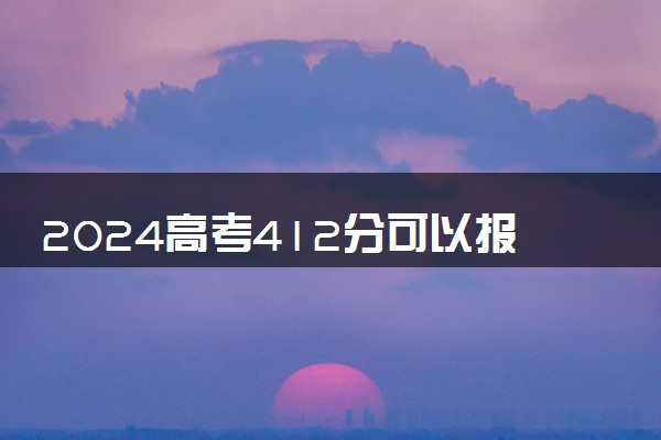 2024高考412分可以报哪些大学 412分左右能上的院校名单