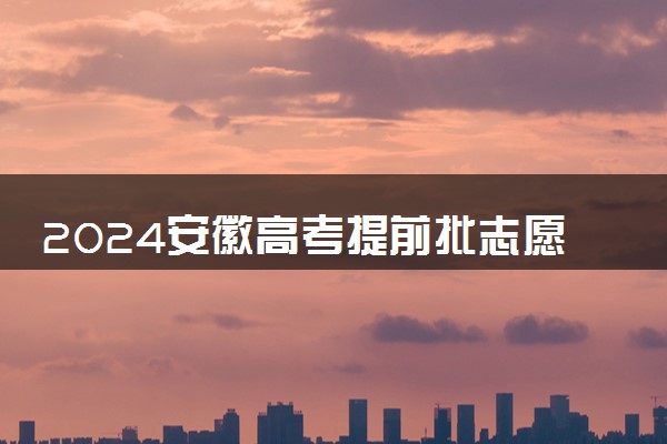 2024安徽高考提前批志愿填报时间什么时候 具体填报和截止时间