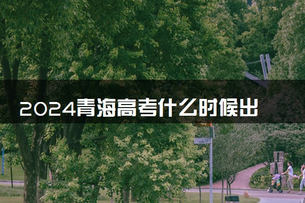 2024青海高考什么时候出成绩 考完多久公布分数