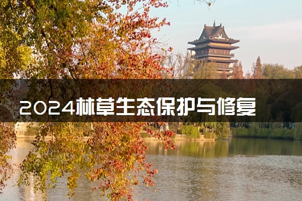 2024林草生态保护与修复专业是文科还是理科 就业前景及方向