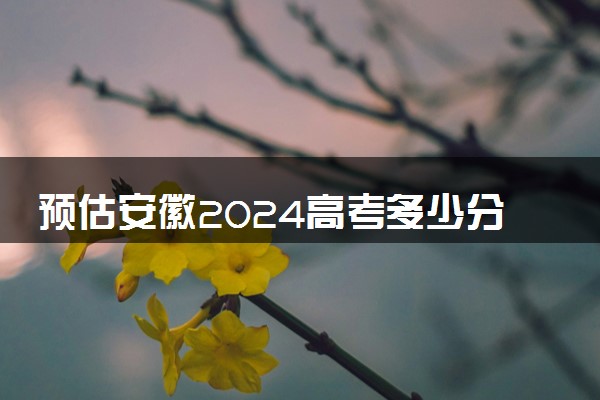预估安徽2024高考多少分能上专科 专科分数线预测