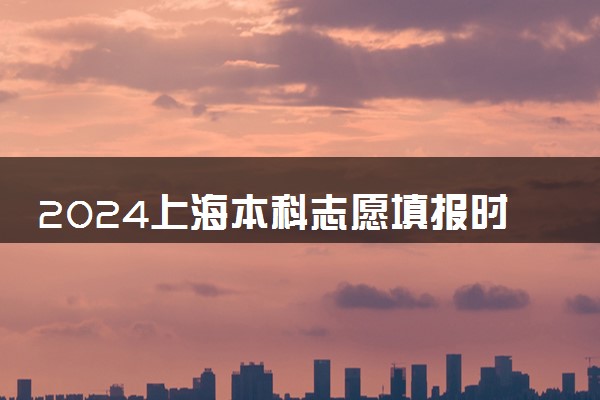 2024上海本科志愿填报时间几月几号 具体填报时间安排