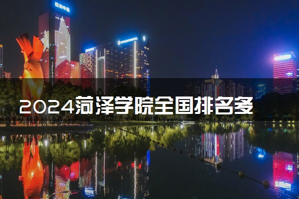 2024菏泽学院全国排名多少位 最新全国排行榜