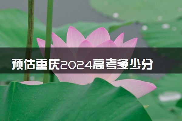 预估重庆2024高考多少分能上专科 专科分数线预测