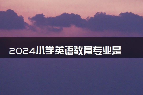 2024小学英语教育专业是文科还是理科 就业前景及方向