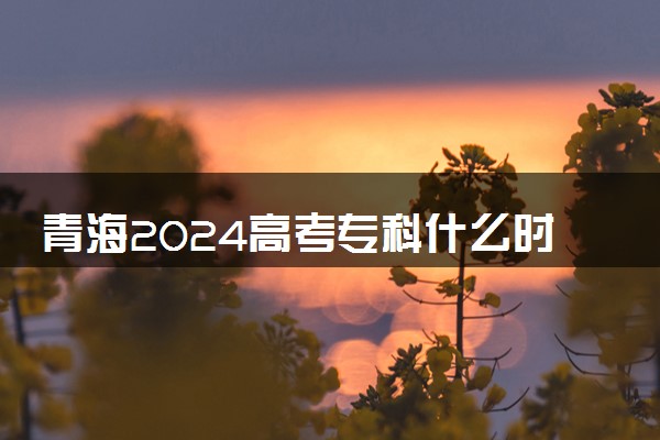 青海2024高考专科什么时候填报志愿 有几天时间