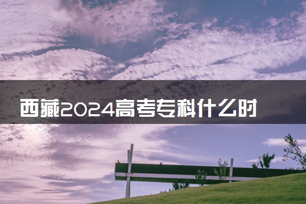 西藏2024高考专科什么时候填报志愿 有几天时间