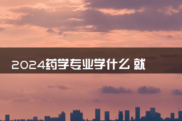 2024药学专业学什么 就业前景怎么样