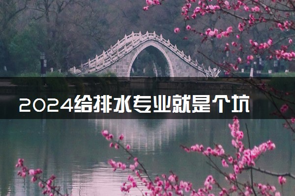 2024给排水专业就是个坑 就业前景好吗