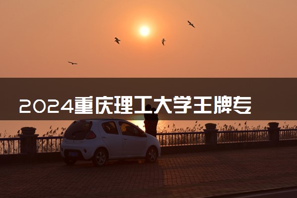 2024重庆理工大学王牌专业有哪些 最好的专业是什么