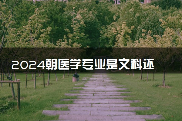 2024朝医学专业是文科还是理科 就业前景及方向