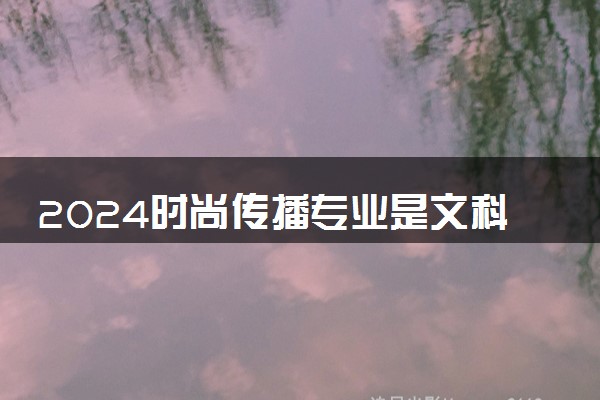 2024时尚传播专业是文科还是理科 就业前景及方向