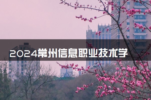 2024常州信息职业技术学院全国排名多少位 最新全国排行榜