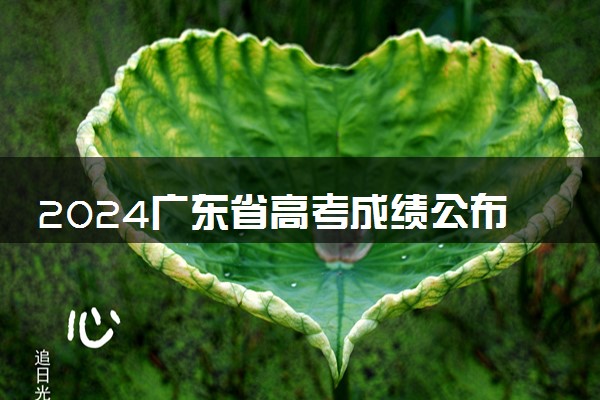 2024广东省高考成绩公布时间 具体查分时间什么时候