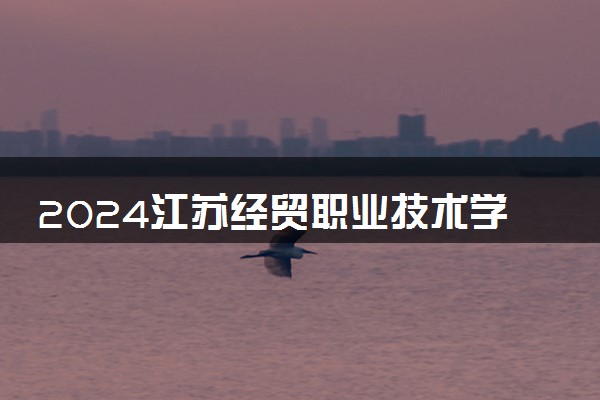 2024江苏经贸职业技术学院各专业录取分数线及位次 各省录取最低分是多少