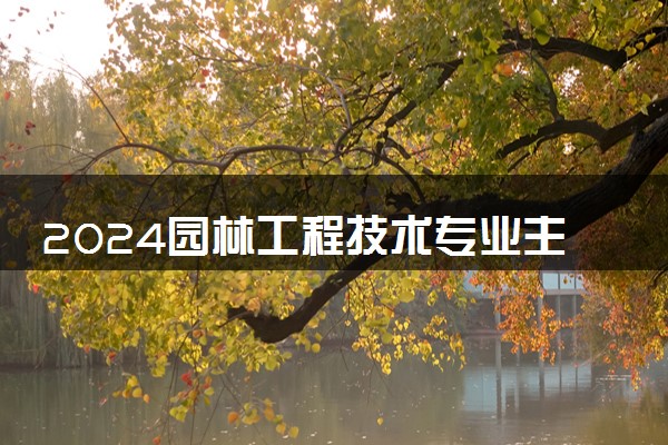 2024园林工程技术专业主要学什么课程 就业前景及方向有哪些