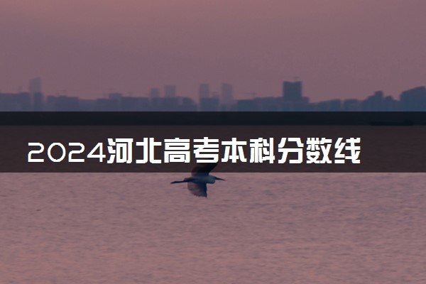 2024河北高考本科分数线预估 最低录取分预计是多少